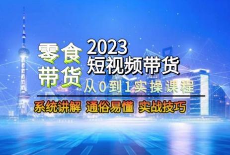 2023短视频带货-零食赛道，从0-1实操课程，系统讲解实战技巧-小鹏项目网