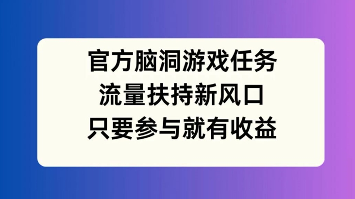 官方脑洞游戏任务，流量扶持新风口，只要参与就有收益【揭秘】-小鹏项目网