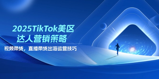 2025TikTok美区达人营销策略，视频带货，直播带货，出海运营技巧-小鹏项目网
