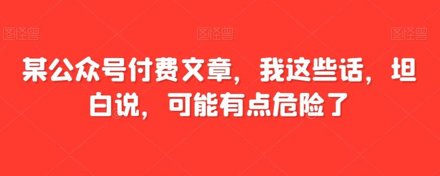 某公众号付费文章，我这些话，坦白说，可能有点危险了-小鹏项目网