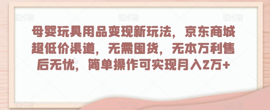 母婴玩具用品变现新玩法，京东商城超低价渠道，简单操作可实现月入2万+【揭秘】-小鹏项目网