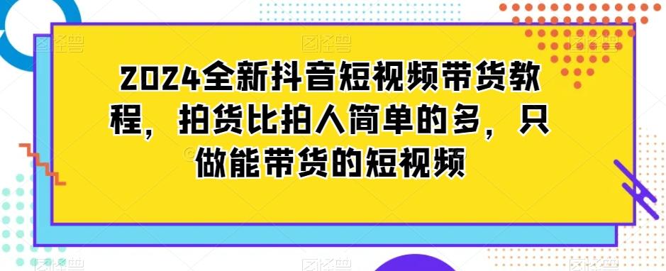 2024全新抖音短视频带货教程，拍货比拍人简单的多，只做能带货的短视频-小鹏项目网