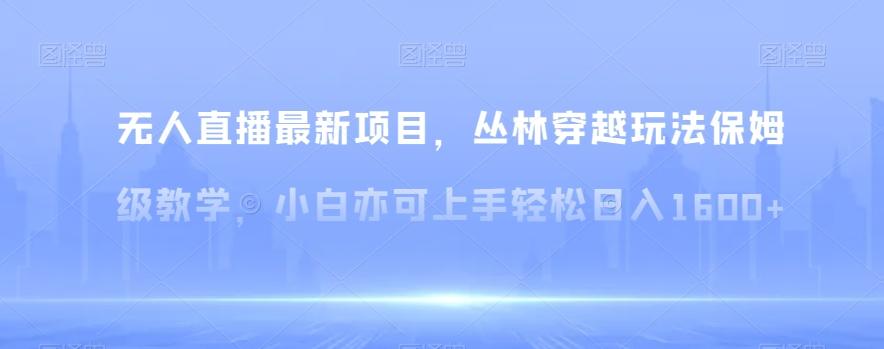 无人直播最新项目，丛林穿越玩法保姆级教学，小白亦可上手轻松日入1600+【揭秘】-小鹏项目网