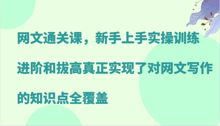 网文通关课，新手上手实操训练，进阶和拔高真正实现了对网文写作的知识点全覆盖-小鹏项目网
