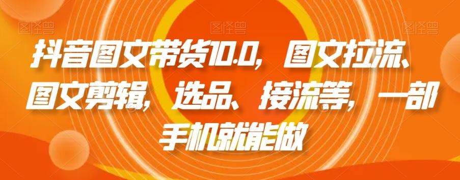 抖音图文带货10.0，图文拉流、图文剪辑，选品、接流等，一部手机就能做-小鹏项目网