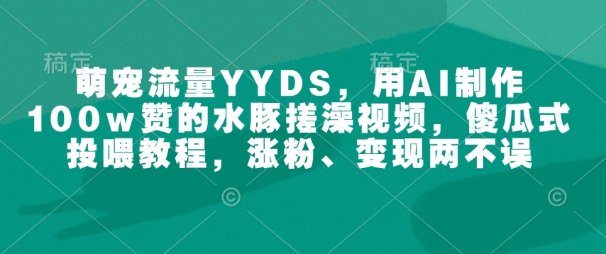 萌宠流量YYDS，用AI制作100w赞的水豚搓澡视频，傻瓜式投喂教程，涨粉、变现两不误-小鹏项目网