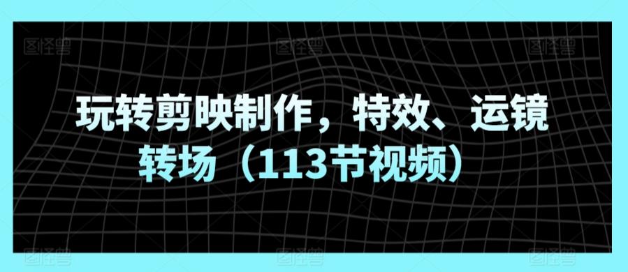 玩转剪映制作，特效、运镜转场(113节视频)-小鹏项目网