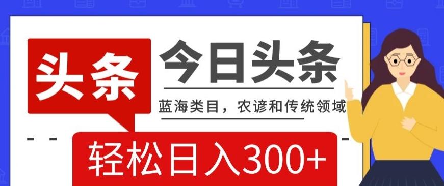 AI头条传统和农谚领域，蓝海类目，搬运+AI优化，轻松日入300+【揭秘】-小鹏项目网