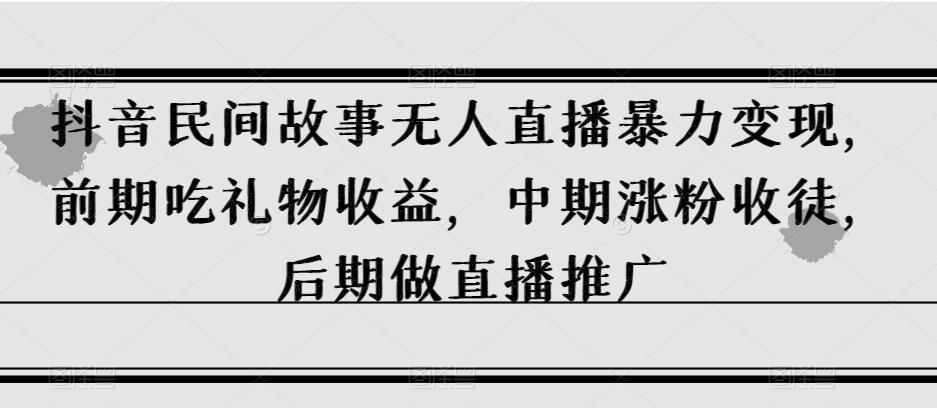 抖音民间故事无人直播暴力变现，前期吃礼物收益，中期涨粉收徒，后期做直播推广【揭秘】-小鹏项目网