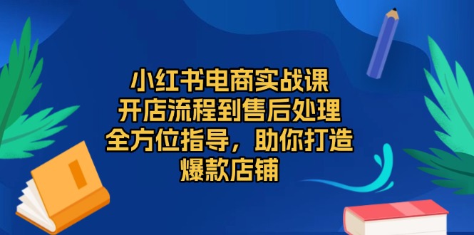 小红书电商实战课，开店流程到售后处理，全方位指导，助你打造爆款店铺-小鹏项目网