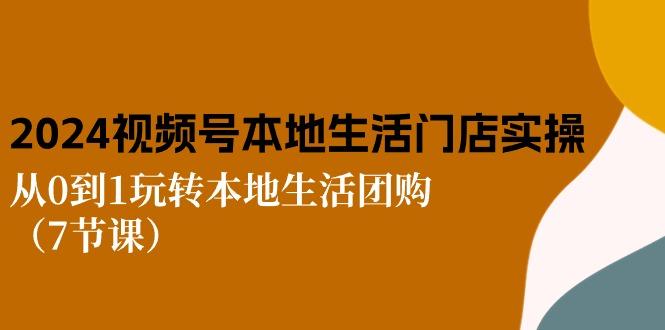 2024视频号短视频本地生活门店实操：从0到1玩转本地生活团购(7节课-小鹏项目网