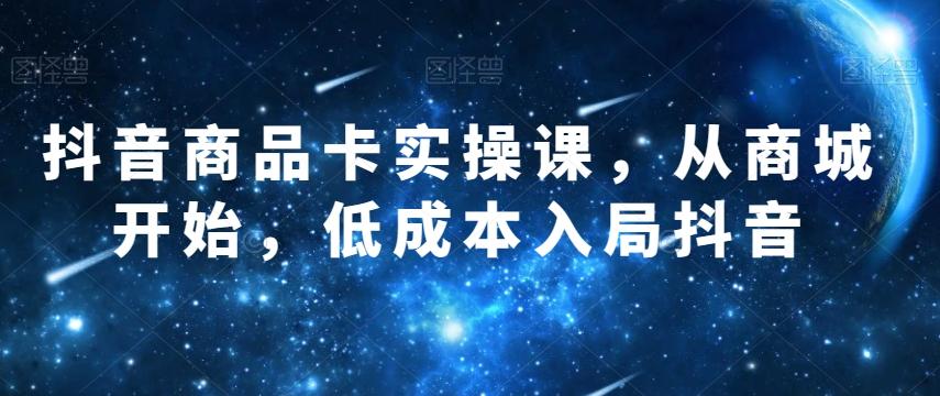 抖音商品卡实操课，从商城开始，低成本入局抖音-小鹏项目网