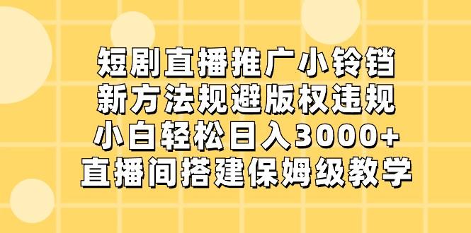 短剧直播推广小铃铛，小白轻松日入3000+，新方法规避版权违规，直播间搭建保姆级教学-小鹏项目网