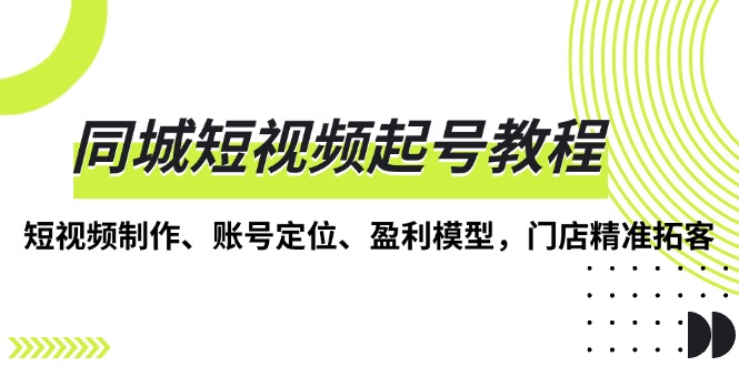 同城短视频起号教程，短视频制作、账号定位、盈利模型，门店精准拓客-小鹏项目网