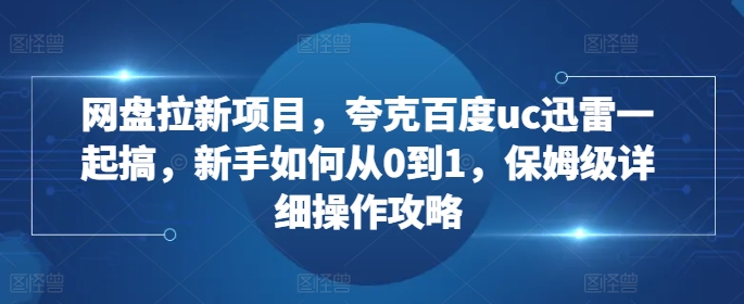 网盘拉新项目，夸克百度uc迅雷一起搞，新手如何从0到1，保姆级详细操作攻略-小鹏项目网