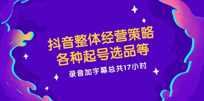 抖音整体经营策略，各种起号选品等  录音加字幕总共17小时-小鹏项目网