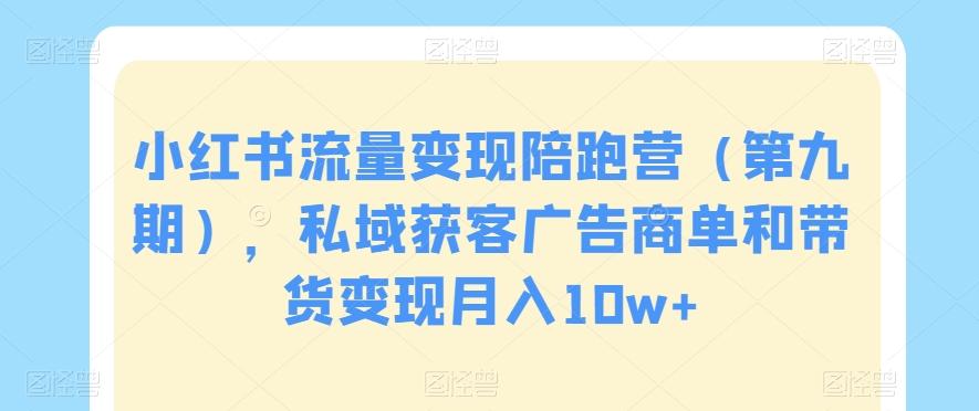 小红书流量变现陪跑营（第九期），私域获客广告商单和带货变现月入10w+-小鹏项目网