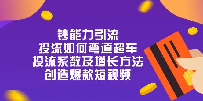 钞 能 力 引 流：投流弯道超车，投流系数及增长方法，创造爆款短视频-20节-小鹏项目网