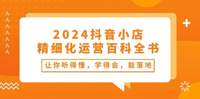 2024抖音小店-精细化运营百科全书：让你听得懂，学得会，能落地(34节课-小鹏项目网