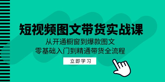 短视频图文带货实战课：从开通橱窗到爆款图文，零基础入门到精通带货-小鹏项目网