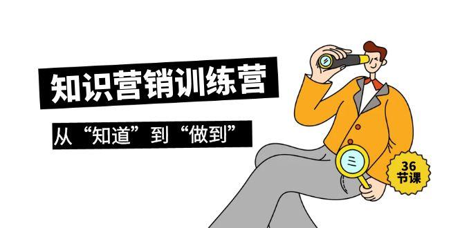 (9512期)知识营销训练营·实操班，从“知道”到“做到”(36节课)-小鹏项目网