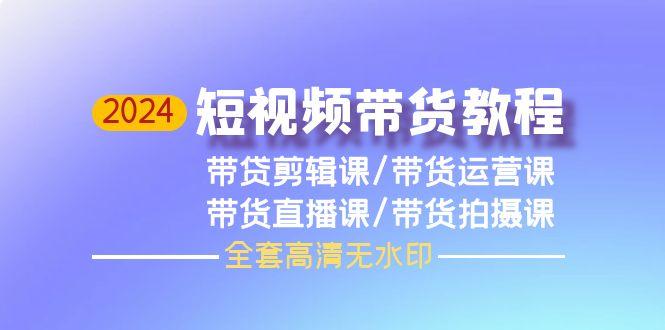 (9929期)2024短视频带货教程，剪辑课+运营课+直播课+拍摄课(全套高清无水印)-小鹏项目网