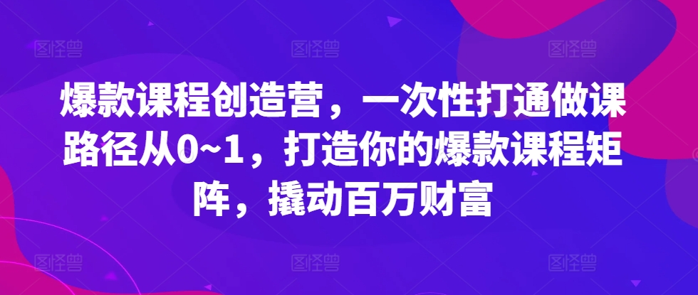 爆款课程创造营，​一次性打通做课路径从0~1，打造你的爆款课程矩阵，撬动百万财富-小鹏项目网