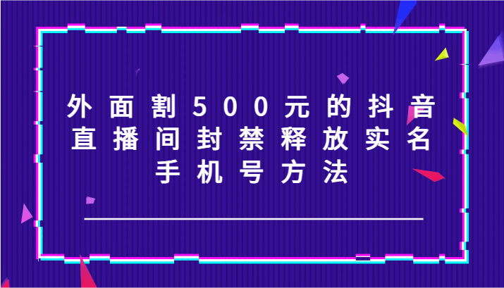外面割500元的抖音直播间封禁释放实名/手机号方法！-小鹏项目网