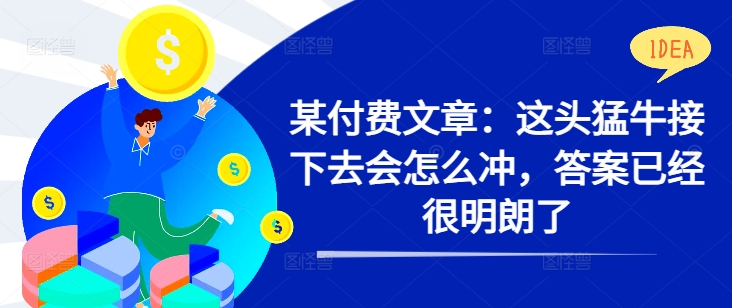 某付费文章：这头猛牛接下去会怎么冲，答案已经很明朗了 !-小鹏项目网