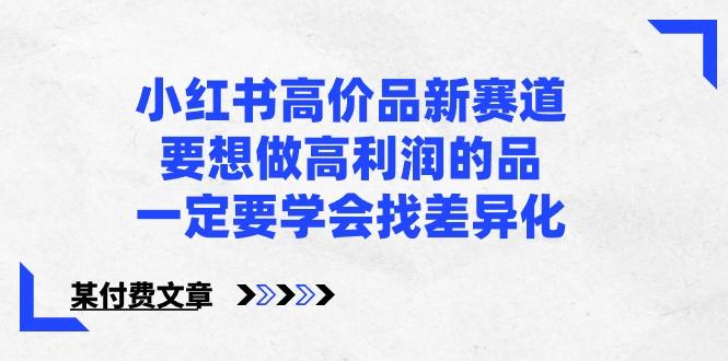 某公众号付费文章-小红书高价品新赛道，要想做高利润的品，一定要学会找差异化！-小鹏项目网