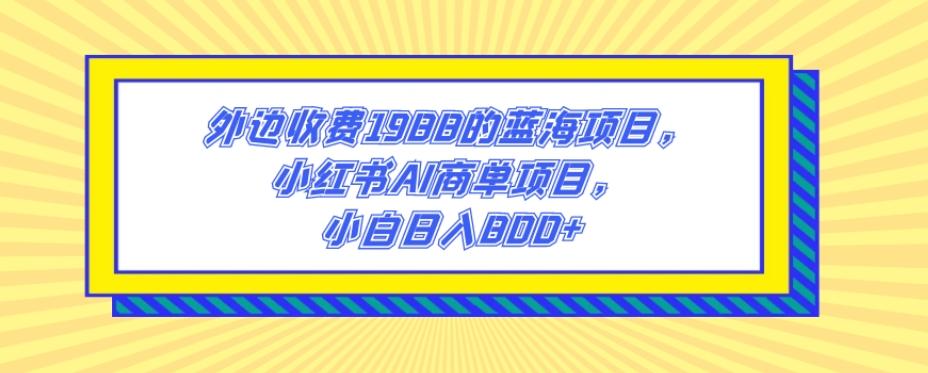 外边收费1988的蓝海项目，小红书AI商单项目，小白日入800+-小鹏项目网
