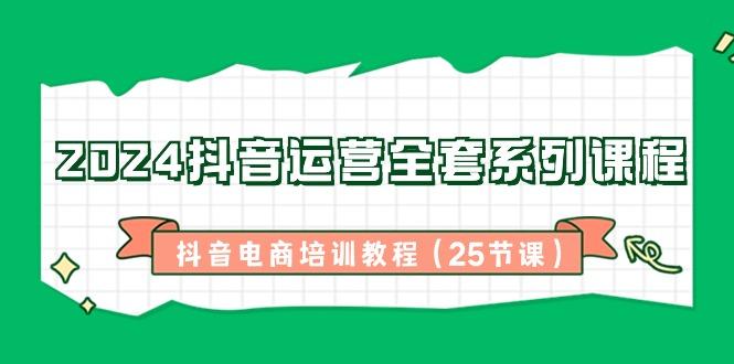 2024抖音运营全套系列课程-抖音电商培训教程(25节课)-小鹏项目网