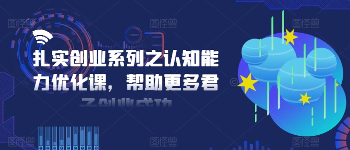 扎实创业系列之认知能力优化课，帮助更多君子创业成功-小鹏项目网