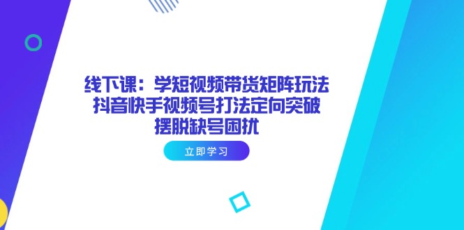 线下课：学短视频带货矩阵玩法 抖音快手视频号打法定向突破，摆脱缺号困扰-小鹏项目网
