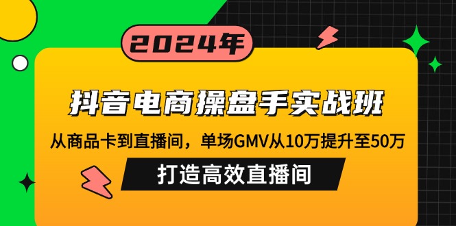 抖音电商操盘手实战班：从商品卡到直播间，单场GMV从10万提升至50万，...-小鹏项目网