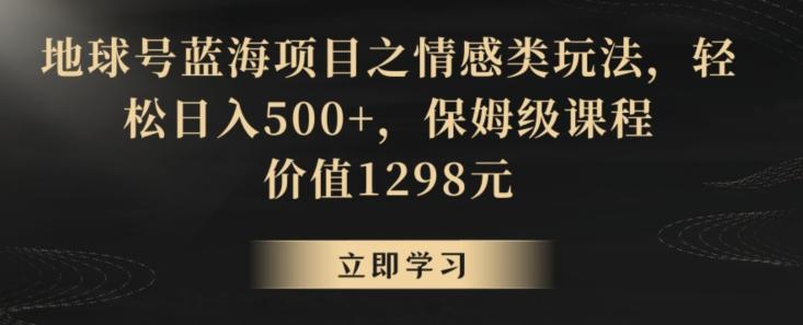 地球号蓝海项目之情感类玩法，轻松日入500+，保姆级课程【揭秘】-小鹏项目网