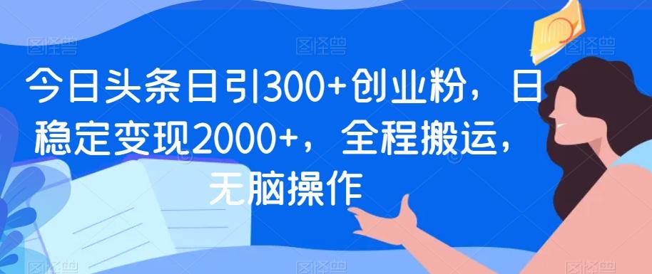 今日头条日引300+创业粉，日稳定变现2000+，全程搬运，无脑操作-小鹏项目网