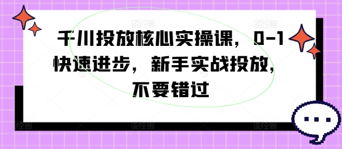 千川投放核心实操课，0-1快速进步，新手实战投放，不要错过-小鹏项目网