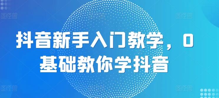 抖音新手入门教学，0基础教你学抖音-小鹏项目网