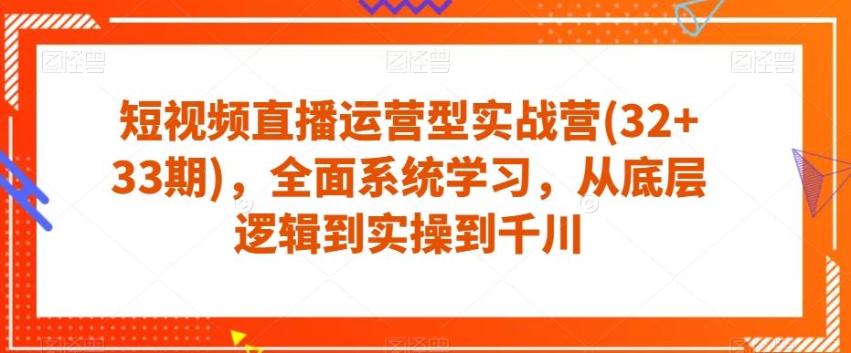 短视频直播运营型实战营(32+33期)，全面系统学习，从底层逻辑到实操到千川-小鹏项目网