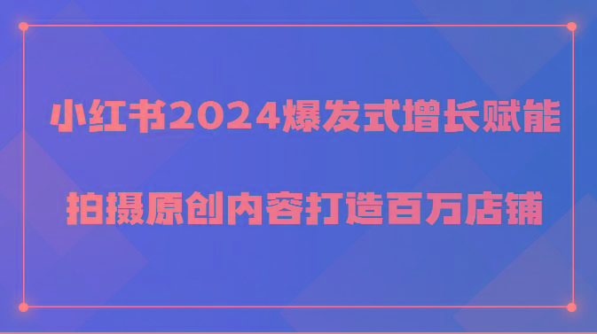 小红书2024爆发式增长赋能，拍摄原创内容打造百万店铺！-小鹏项目网