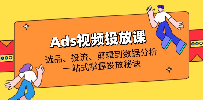 Ads视频投放课全解析：选品、投流、剪辑到数据分析，一站式掌握投放秘诀-小鹏项目网