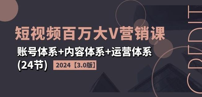2024短视频百万大V营销课【3.0版】账号体系+内容体系+运营体系(24节)-小鹏项目网