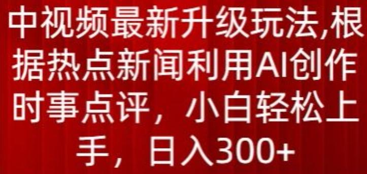 中视频最新升级玩法，根据热点新闻利用AI创作时事点评，日入300+【揭秘】-小鹏项目网
