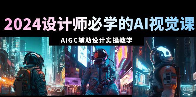 2024设计师必学的AI视觉课：AIGC辅助设计实操教学(66节课)-小鹏项目网