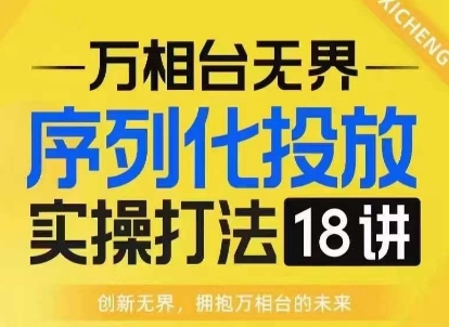 【万相台无界】序列化投放实操18讲线上实战班，淘系电商人的必修课-小鹏项目网
