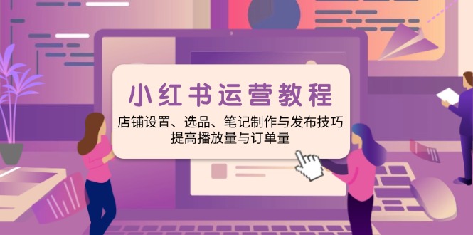 小红书运营教程：店铺设置、选品、笔记制作与发布技巧、提高播放量与订...-小鹏项目网