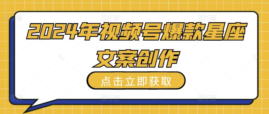 2024年视频号爆款星座文案创作教程【揭秘】-小鹏项目网