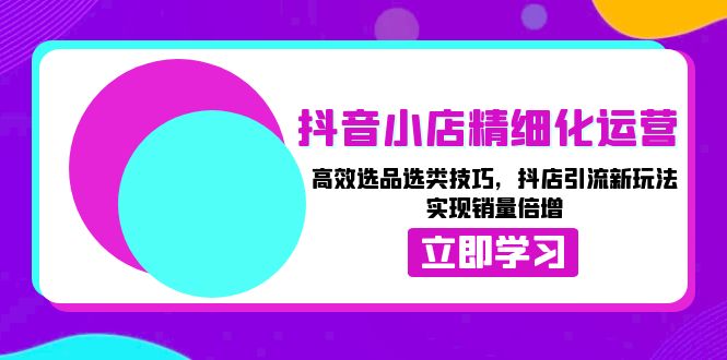 抖音小店精细化运营：高效选品选类技巧，抖店引流新玩法，实现销量倍增-小鹏项目网