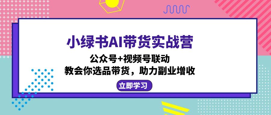 小绿书AI带货实战营：公众号+视频号联动，教会你选品带货，助力副业增收-小鹏项目网